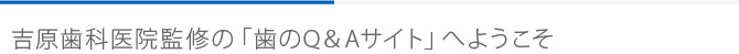 吉原歯科医院監修の「歯のQ&Aサイト」へようこそ