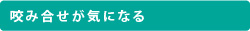 咬み合せが気になる