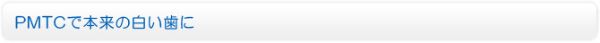 PMTCで本来の白い歯に