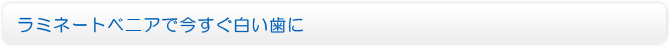 ラミネートベニアで今すぐ白い歯に