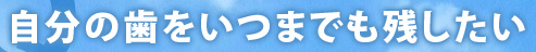 自分の歯をいつまでも残したい