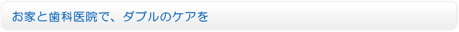 お家と歯科医院で、ダブルのケアを