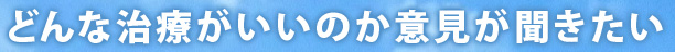 どんな治療がいいのか意見が聞きたい