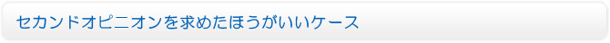 セカンドオピニオンを求めたほうがいいケース