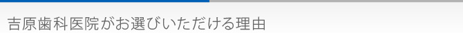 吉原歯科医院がお選びいただける理由